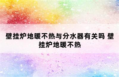 壁挂炉地暖不热与分水器有关吗 壁挂炉地暖不热